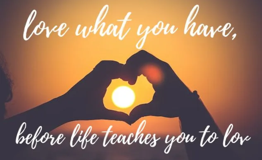 love what you have, before life teaches you to lov - tymoff