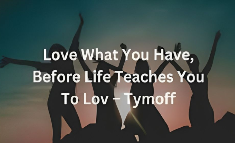 love what you have, before life teaches you to lov - tymoff